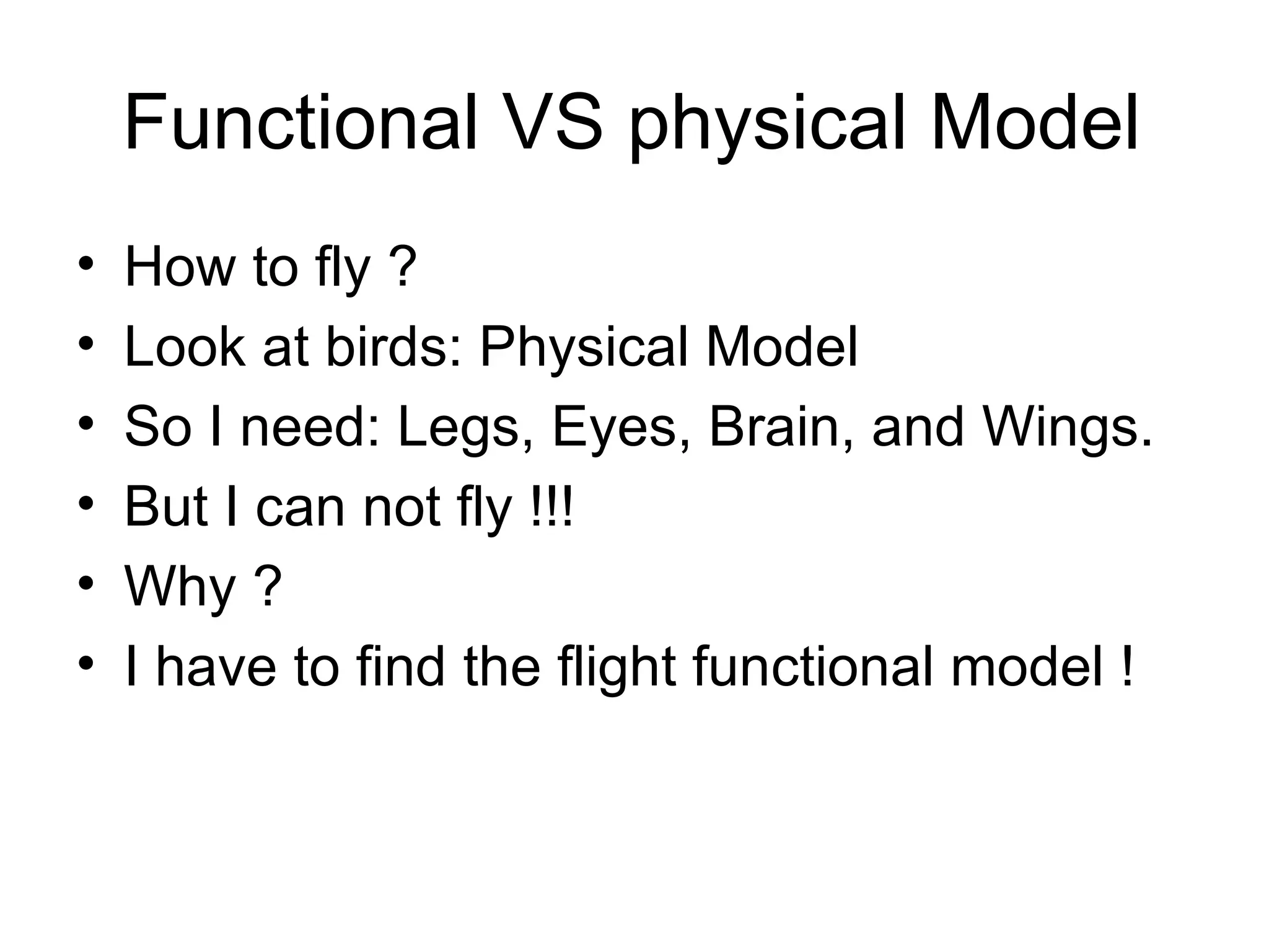 Functional VS physical Model How to fly ? Look at birds: Physical Model So I need: Legs, Eyes, Brain, and Wings. But I can not fly !!! Why ? I have to find the flight functional model ! 