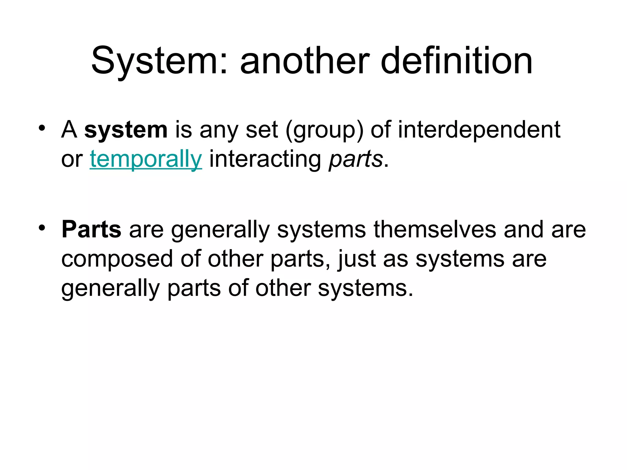 System: another definition A  system  is any set (group) of interdependent or  temporally  interacting  parts .  Parts  are generally systems themselves and are composed of other parts, just as systems are generally parts of other systems.  