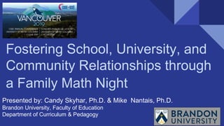 Fostering School, University, and
Community Relationships through
a Family Math Night
Presented by: Candy Skyhar, Ph.D. & Mike Nantais, Ph.D.
Brandon University, Faculty of Education
Department of Curriculum & Pedagogy
 