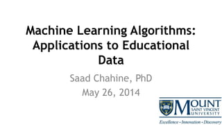 Machine Learning Algorithms:
Applications to Educational
Data
Saad Chahine, PhD
May 26, 2014
 