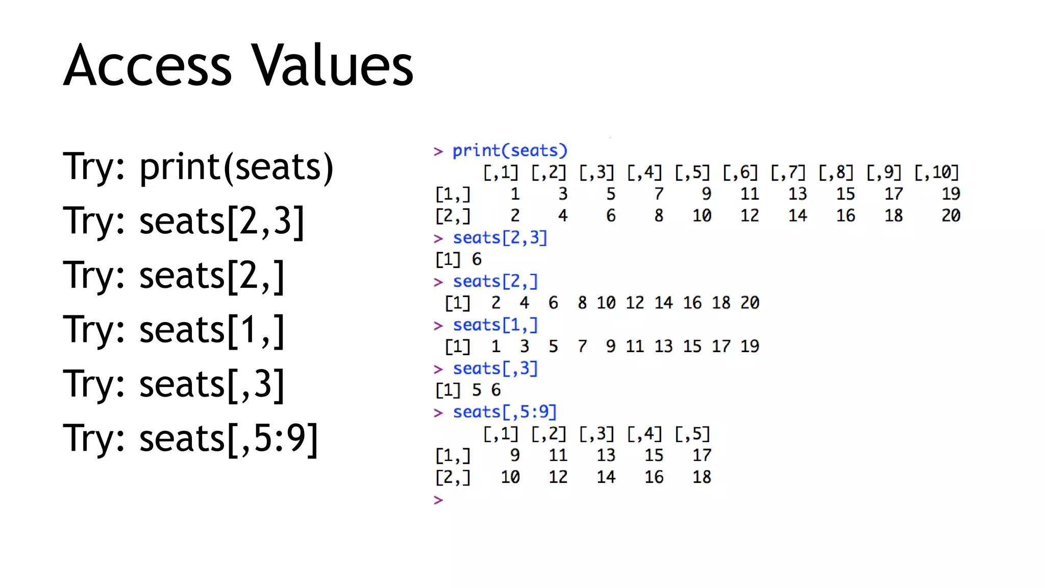 Access Values
Try: print(seats)
Try: seats[2,3]
Try: seats[2,]
Try: seats[1,]
Try: seats[,3]
Try: seats[,5:9]
 