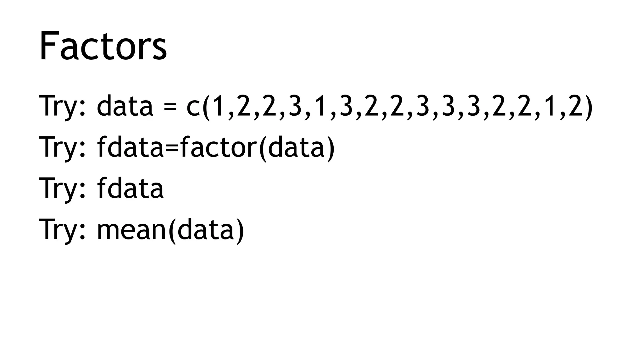 Factors
Try: data = c(1,2,2,3,1,3,2,2,3,3,3,2,2,1,2)
Try: fdata=factor(data)
Try: fdata
Try: mean(data)
 