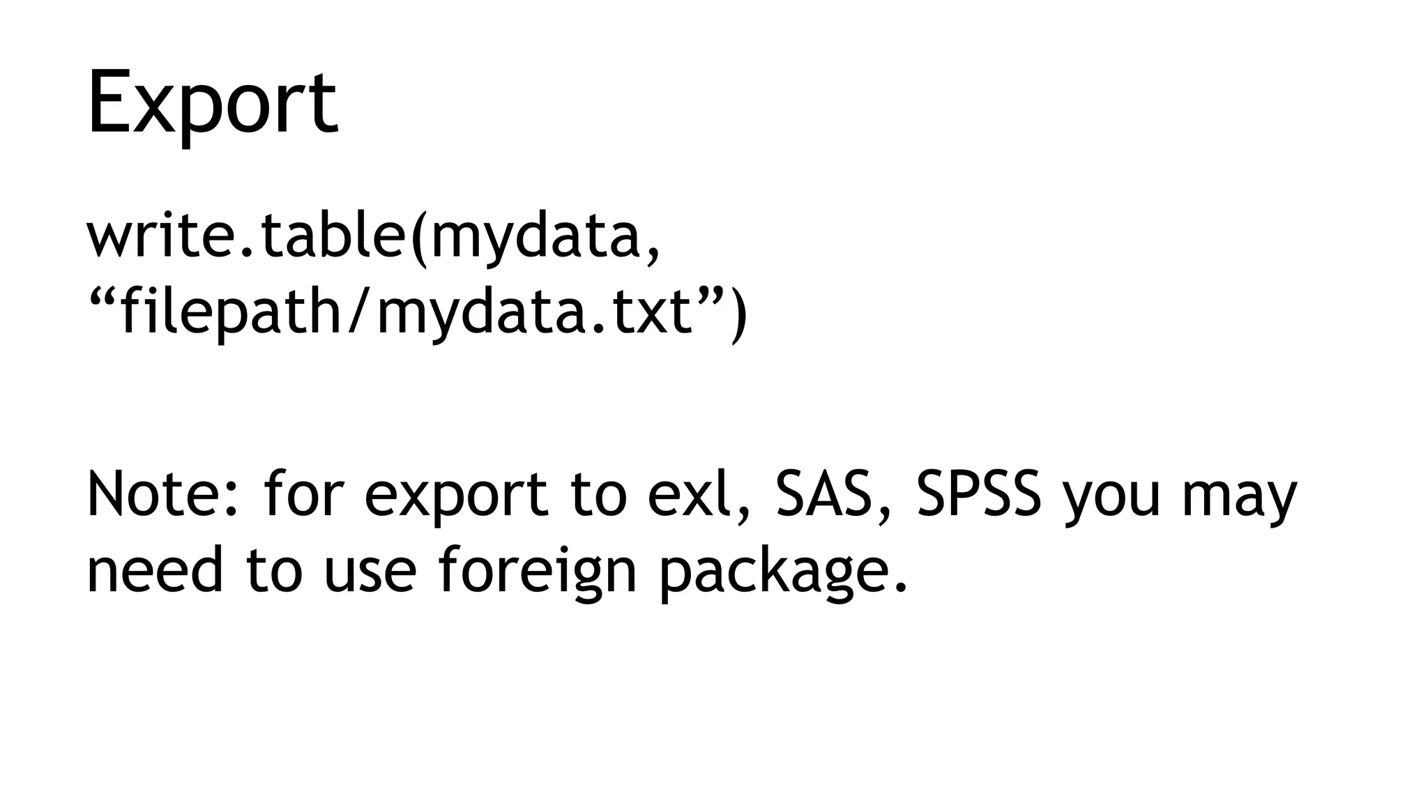 Export
write.table(mydata,
“filepath/mydata.txt”)
Note: for export to exl, SAS, SPSS you may
need to use foreign package.
 