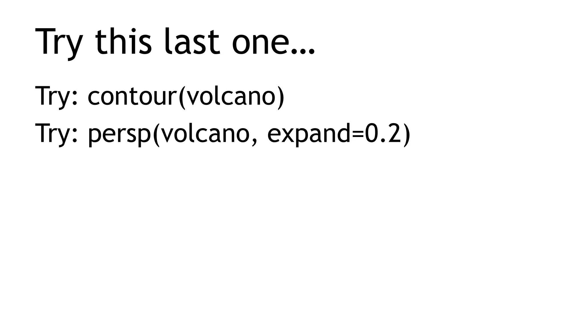 Try this last one…
Try: contour(volcano)
Try: persp(volcano, expand=0.2)
 