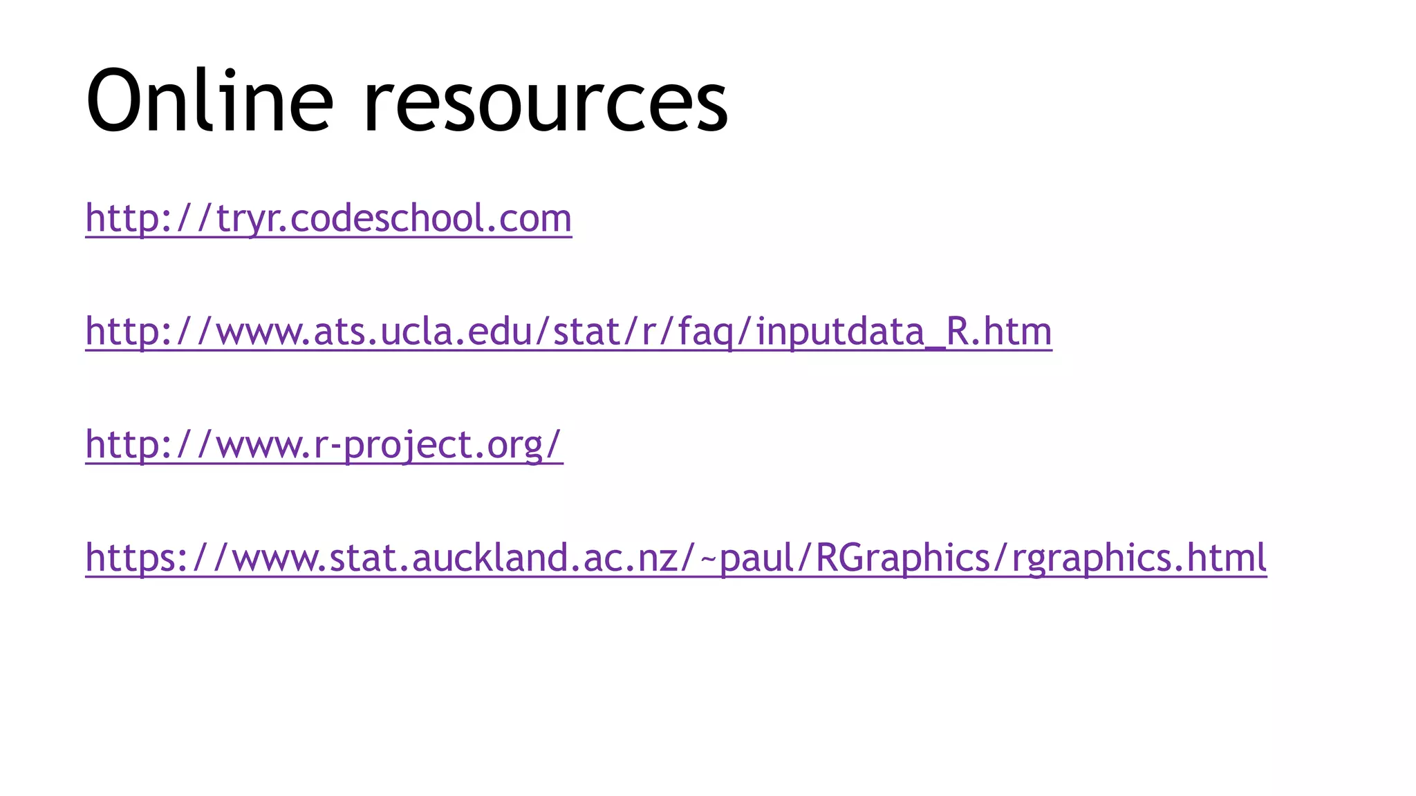 Online resources
http://tryr.codeschool.com
http://www.ats.ucla.edu/stat/r/faq/inputdata_R.htm
http://www.r-project.org/
https://www.stat.auckland.ac.nz/~paul/RGraphics/rgraphics.html
 