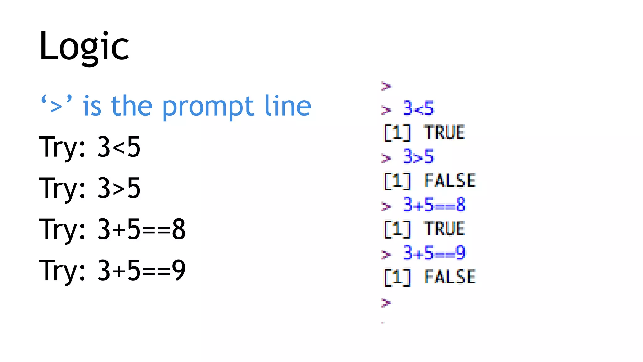 Logic
‘>’ is the prompt line
Try: 3<5
Try: 3>5
Try: 3+5==8
Try: 3+5==9
 