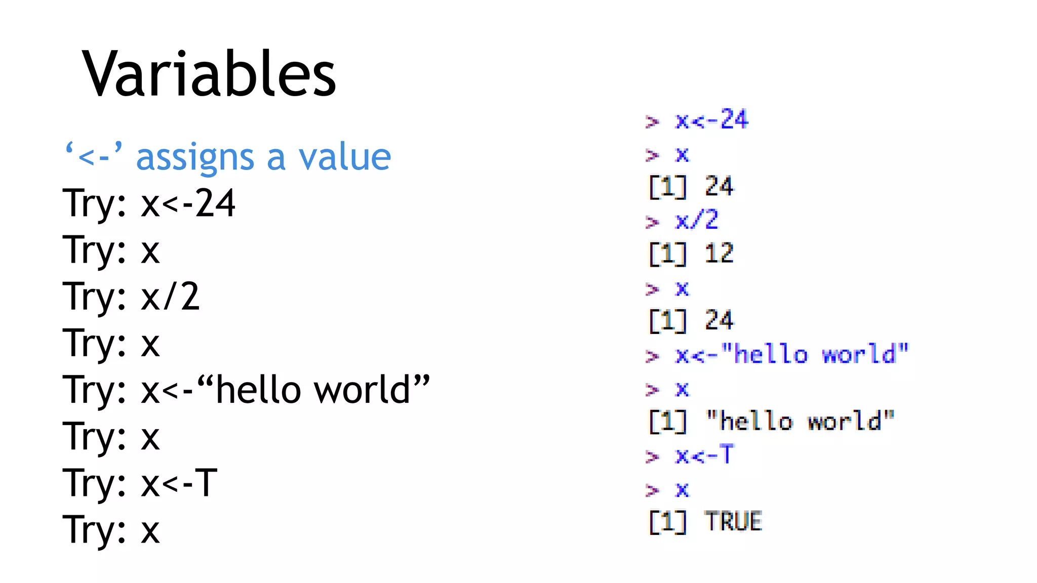 Variables
‘<-’ assigns a value
Try: x<-24
Try: x
Try: x/2
Try: x
Try: x<-“hello world”
Try: x
Try: x<-T
Try: x
 