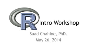 Intro Workshop
Saad Chahine, PhD.
May 26, 2014
 