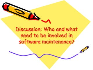 Discussion: Who and what
need to be involved in
software maintenance?
 