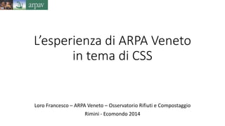 L’esperienza di ARPA Veneto 
in tema di CSS 
Loro Francesco – ARPA Veneto – Osservatorio Rifiuti e Compostaggio 
Rimini - Ecomondo 2014 
 