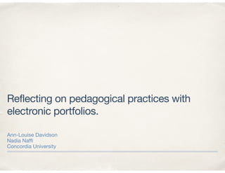 Reflecting on pedagogical practices with
electronic portfolios.
Ann-Louise Davidson

Nadia Naﬃ

Concordia University
 