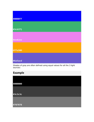 #0000ff
#3cb371
#ee82ee
#ffa500
#6a5acd
Shades of gray are often defined using equal values for all the 3 light
sources:
Example
#000000
#3c3c3c
#787878
 