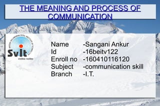 THE MEANING AND PROCESS OFTHE MEANING AND PROCESS OF
COMMUNICATIONCOMMUNICATION
Name -Sangani Ankur
Id -16beitv122
Enroll no -160410116120
Subject -communication skill
Branch -I.T.
 