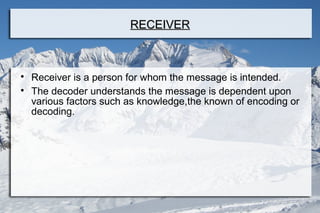 RECEIVERRECEIVER

Receiver is a person for whom the message is intended.

The decoder understands the message is dependent upon
various factors such as knowledge,the known of encoding or
decoding.
 