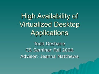 High Availability of Virtualized Desktop Applications Todd Deshane CS Seminar Fall 2006 Advisor: Jeanna Matthews 