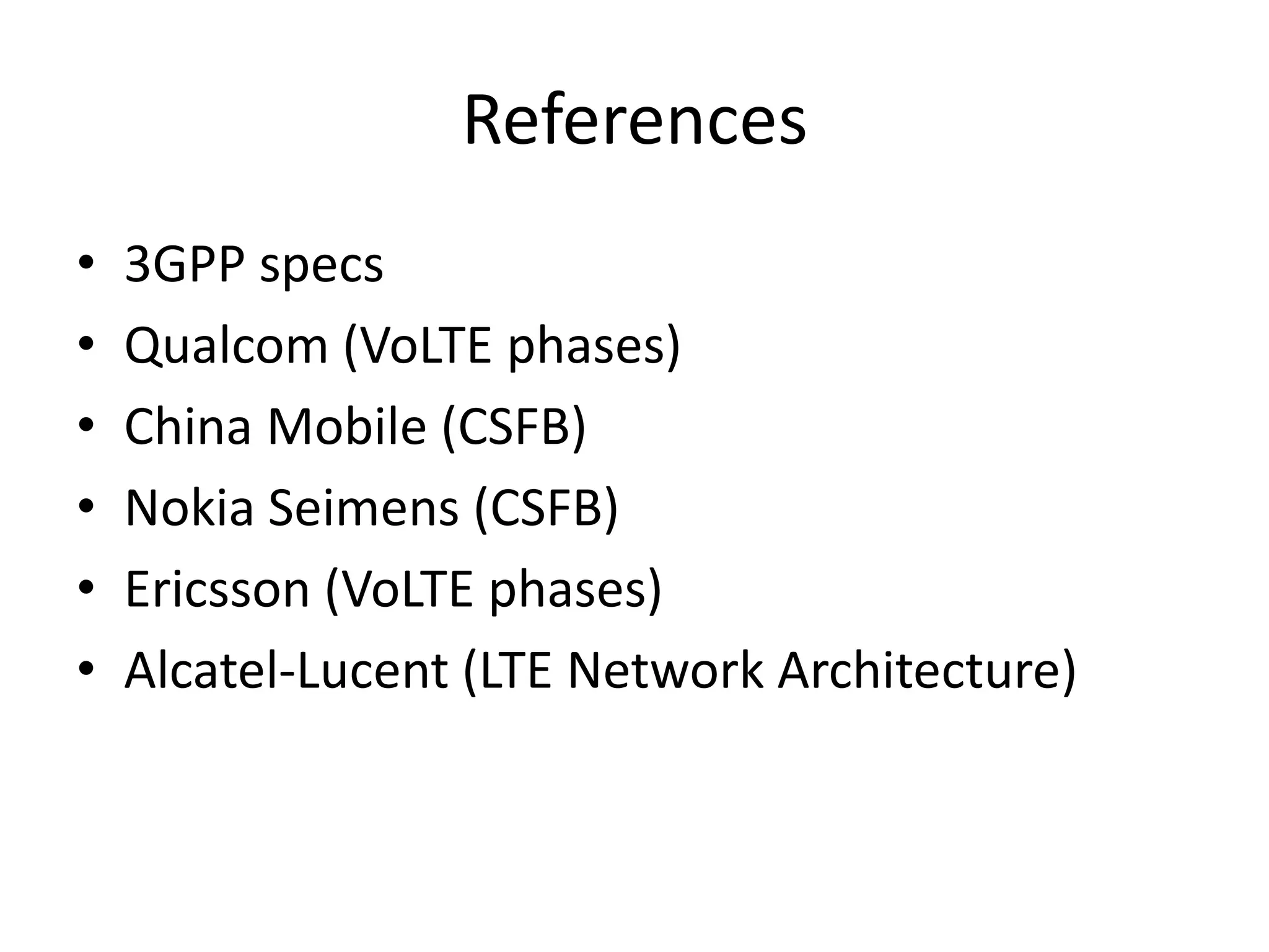References
• 3GPP specs
• Qualcom (VoLTE phases)
• China Mobile (CSFB)
• Nokia Seimens (CSFB)
• Ericsson (VoLTE phases)
• Alcatel-Lucent (LTE Network Architecture)
 