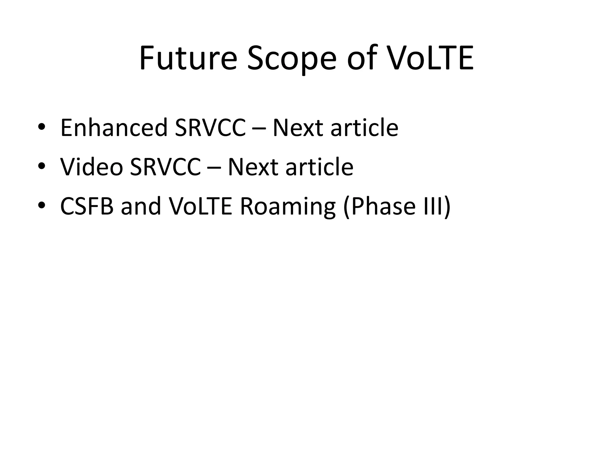 Future Scope of VoLTE
• Enhanced SRVCC – Next article
• Video SRVCC – Next article
• CSFB and VoLTE Roaming (Phase III)
 