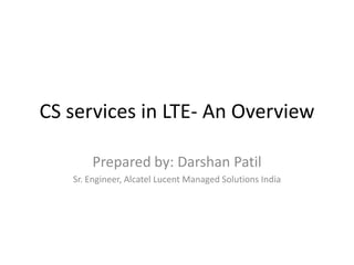 CS services in LTE- An Overview
Prepared by: Darshan Patil
Sr. Engineer, Alcatel Lucent Managed Solutions India
 