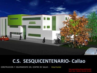 CONSTRUCCION Y EQUIPAMIENTO DEL CENTRO DE SALUD -   Vista Frontal
                                                                    Arq. Juan Carlos Ponce del Castillo
                                                                    Bach. Arq. Nadhia Román Acuña
 