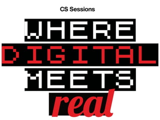 CS Sessions Where Digital Meets Real PART ONE
