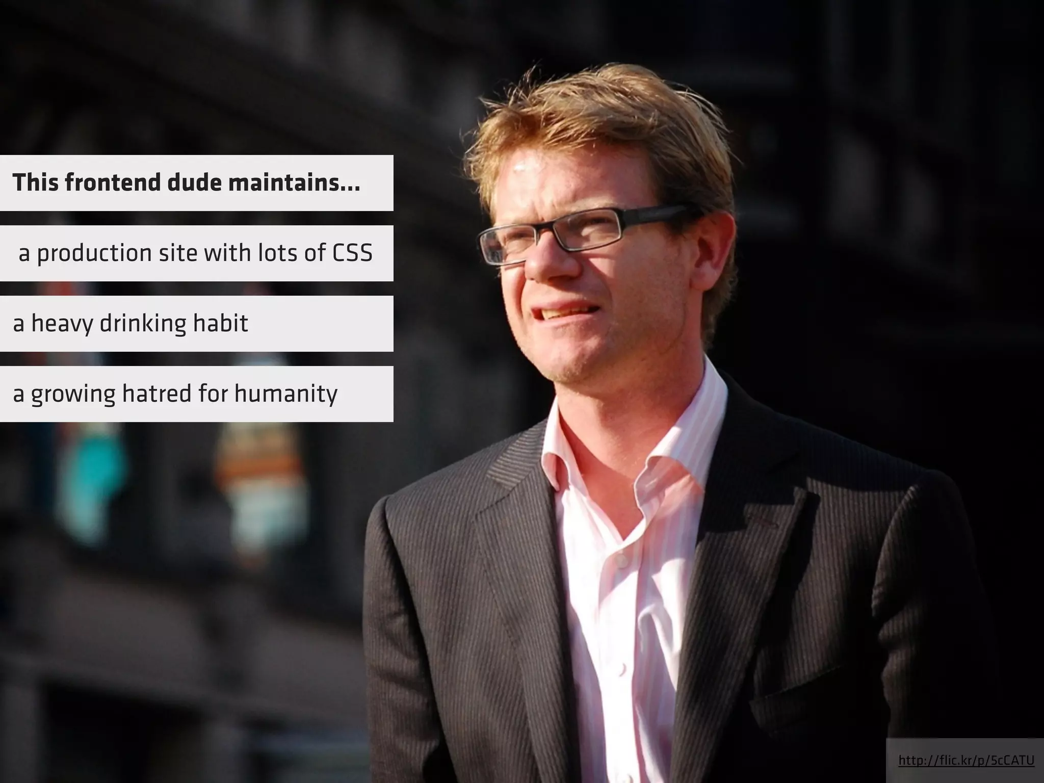This frontend dude maintains…

a production site with lots of CSS

a heavy drinking habit

a growing hatred for humanity




                                     http://ﬂic.kr/p/5cCATU
 