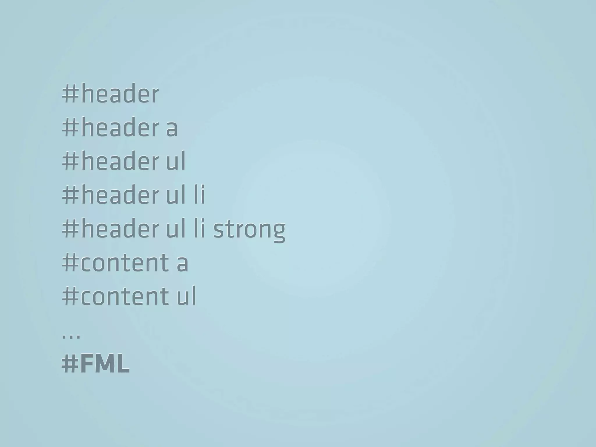 #header
#header a
#header ul
#header ul li
#header ul li strong
#content a
#content ul
…
#FML
 