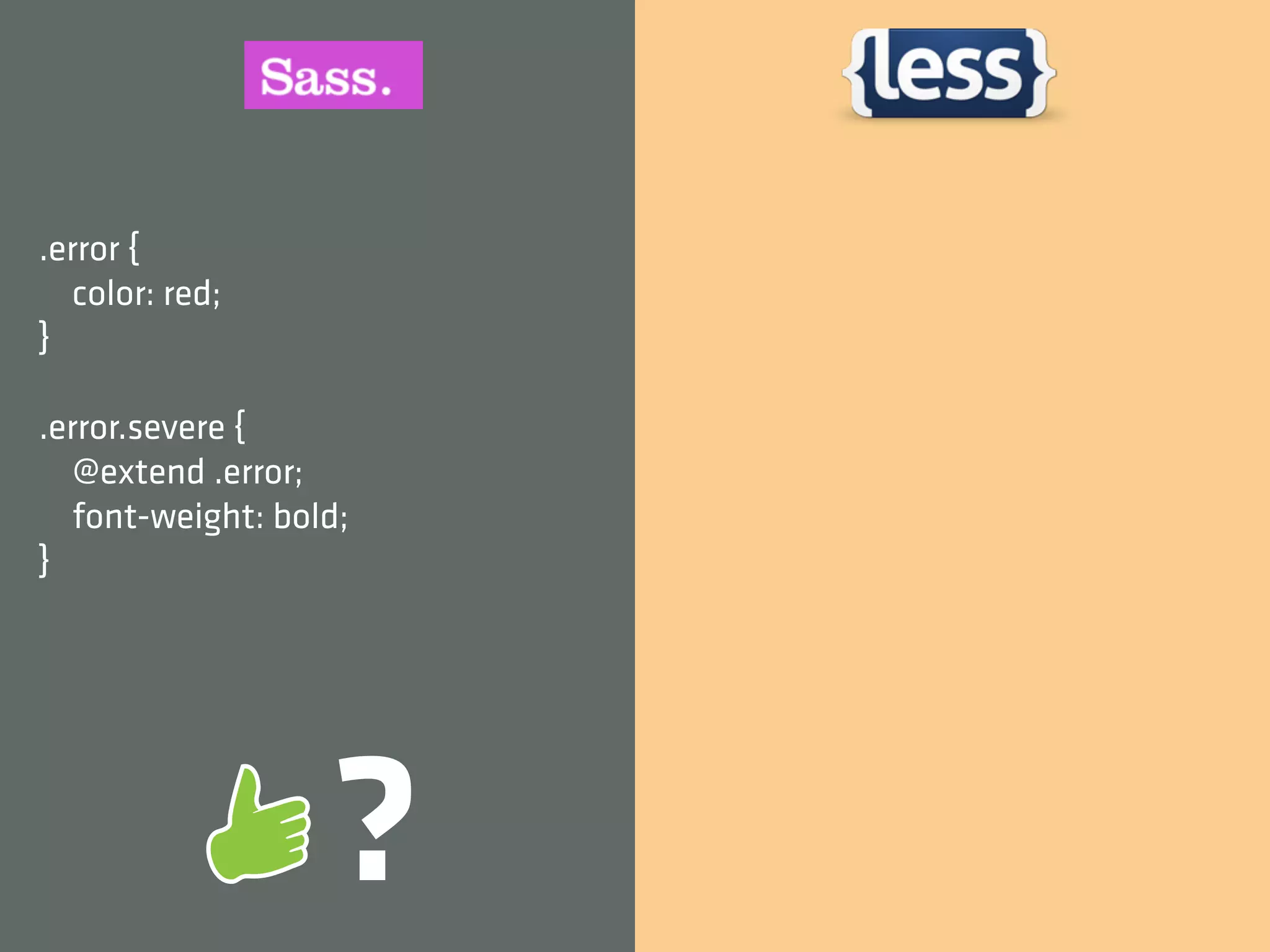 .error {
   color: red;
}

.error.severe {
   @extend .error;
   font-weight: bold;
}




                   ?
 