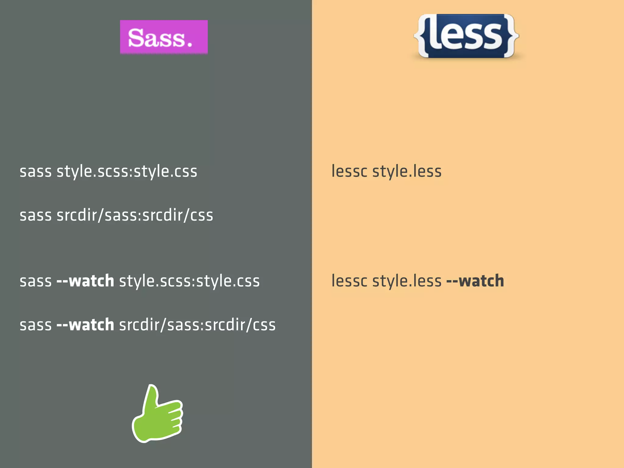 sass style.scss:style.css             lessc style.less

sass srcdir/sass:srcdir/css


sass --watch style.scss:style.css     lessc style.less --watch

sass --watch srcdir/sass:srcdir/css
 