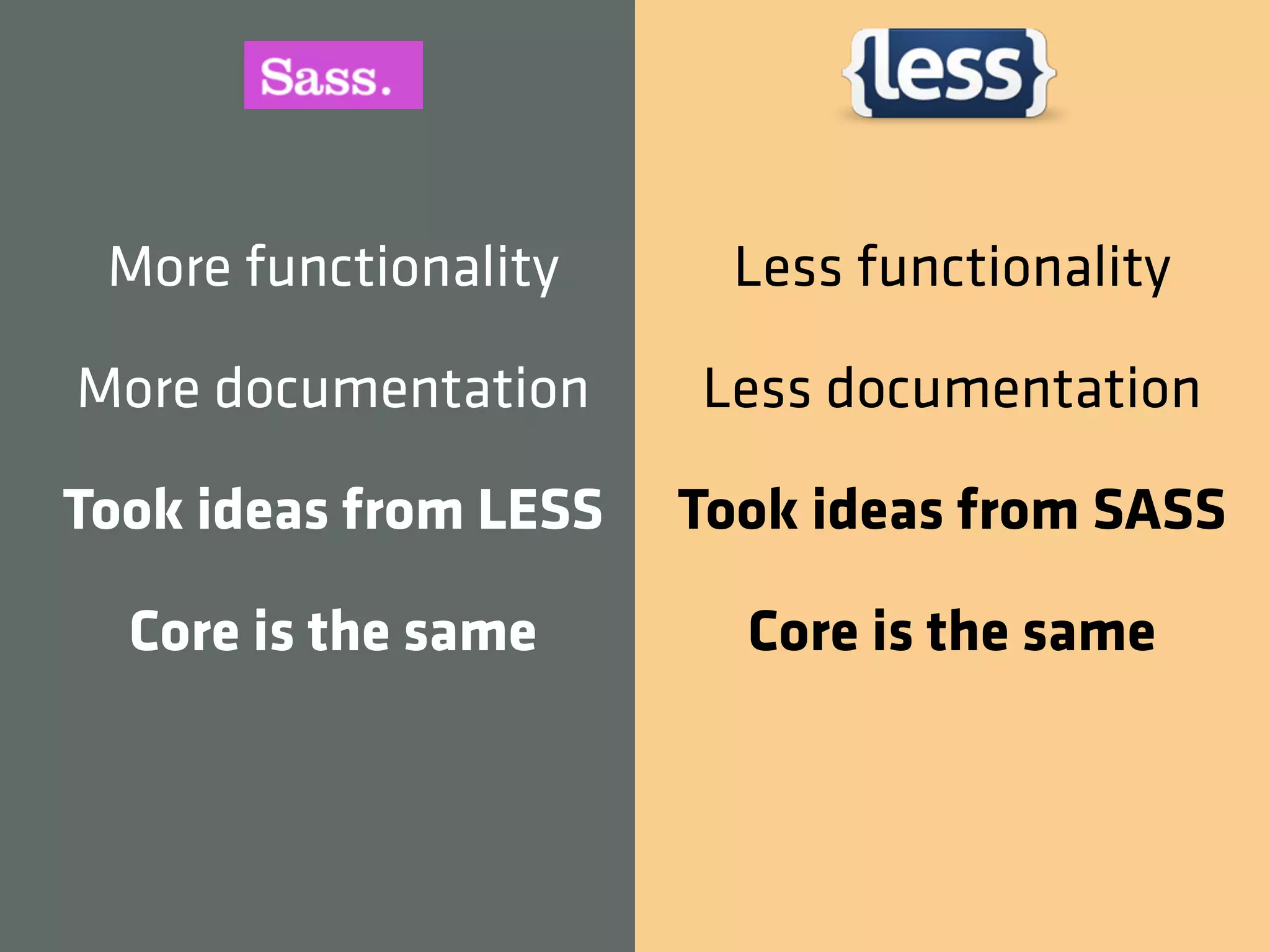 More functionality      Less functionality

More documentation     Less documentation

Took ideas from LESS   Took ideas from SASS

  Core is the same       Core is the same
 