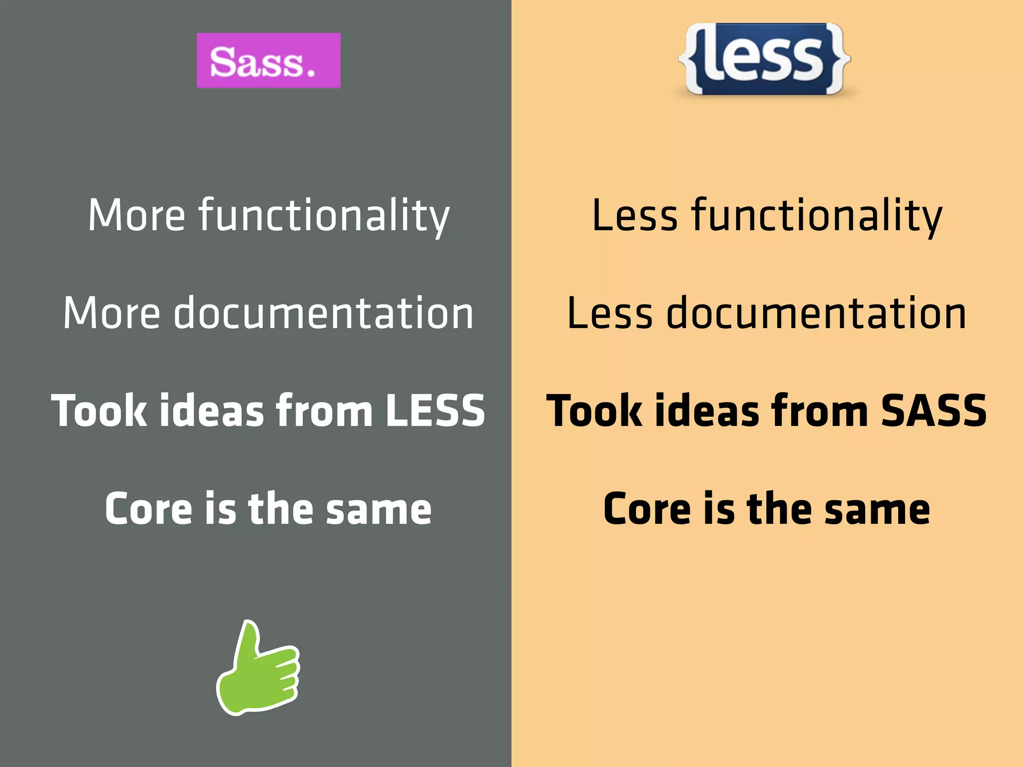 More functionality      Less functionality

More documentation     Less documentation

Took ideas from LESS   Took ideas from SASS

  Core is the same       Core is the same
 