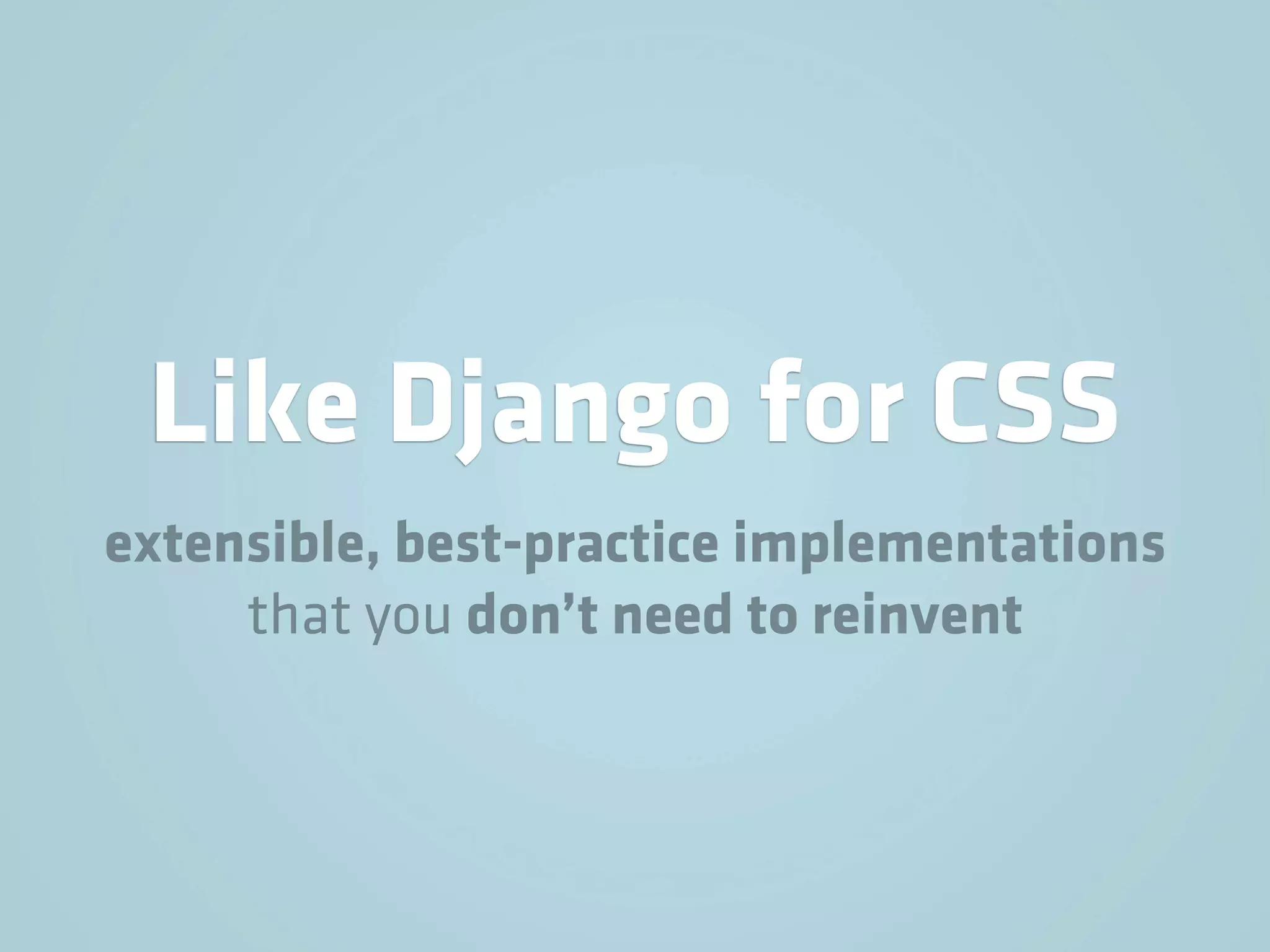 Like Django for CSS
extensible, best-practice implementations
     that you don’t need to reinvent
 
