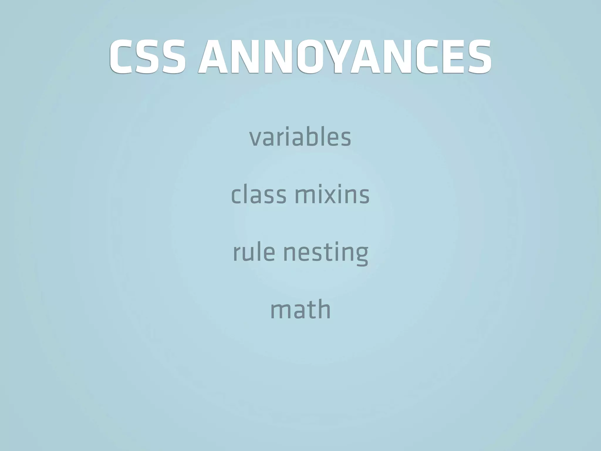 CSS ANNOYANCES
     variables

    class mixins

    rule nesting

       math
 