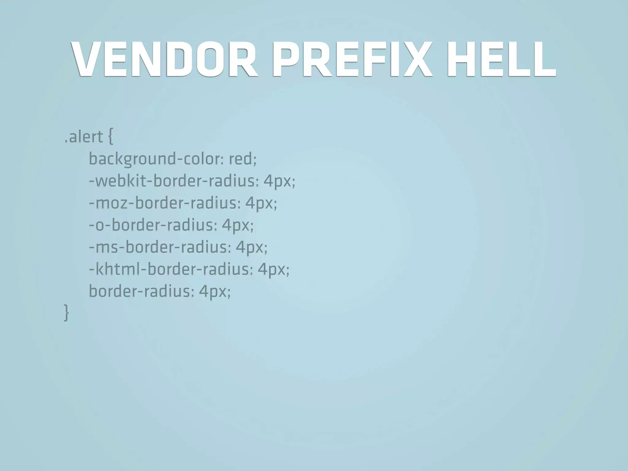 VENDOR PREFIX HELL
.alert {
    background-color: red;
    -webkit-border-radius: 4px;
    -moz-border-radius: 4px;
    -o-border-radius: 4px;
    -ms-border-radius: 4px;
    -khtml-border-radius: 4px;
    border-radius: 4px;
}
 