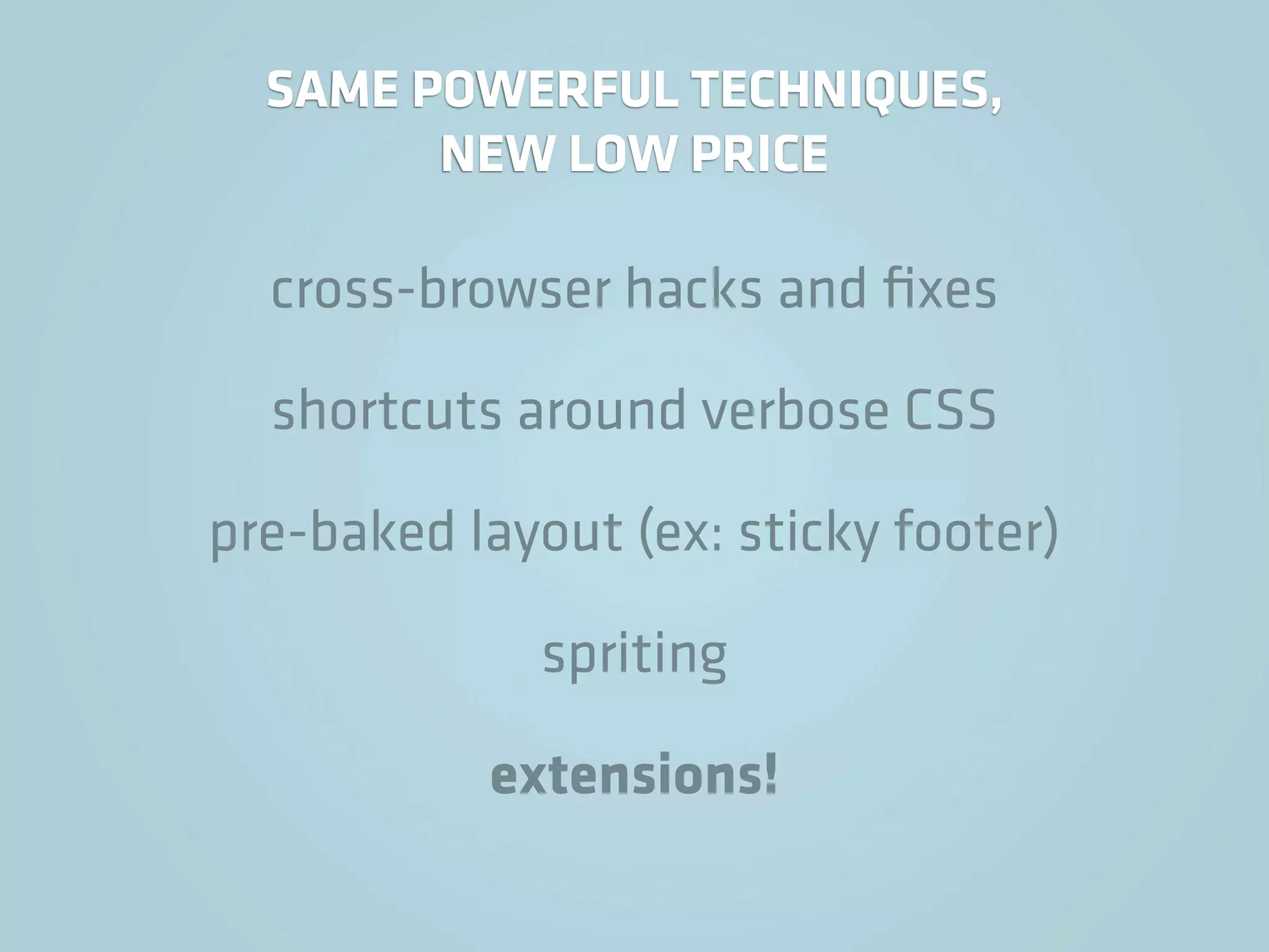 SAME POWERFUL TECHNIQUES,
        NEW LOW PRICE

  cross-browser hacks and ﬁxes

  shortcuts around verbose CSS

pre-baked layout (ex: sticky footer)

              spriting

           extensions!
 