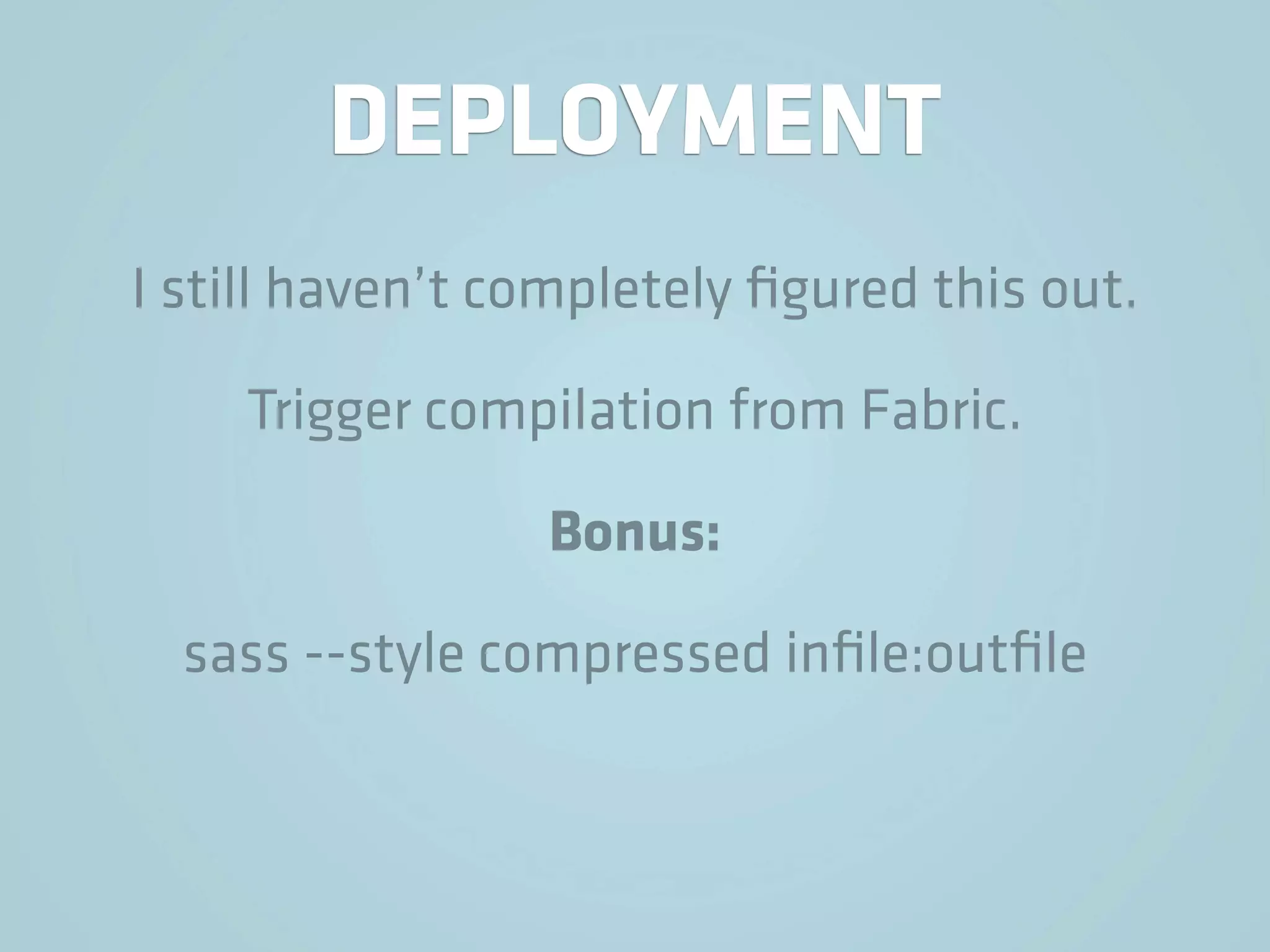 DEPLOYMENT
I still haven’t completely ﬁgured this out.

    Trigger compilation from Fabric.

                 Bonus:

  sass --style compressed inﬁle:outﬁle
 