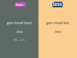 gem install haml   gem install less

     .scss              .less

    DSL: .sass
 