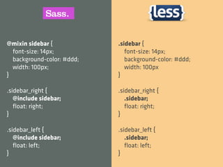 @mixin sidebar {            .sidebar {
  font-size: 14px;             font-size: 14px;
  background-color: #ddd;      background-color: #ddd;
  width: 100px;                width: 100px
}                           }

.sidebar_right {            .sidebar_right {
   @include sidebar;           .sidebar;
   ﬂoat: right;                ﬂoat: right;
}                           }

.sidebar_left {             .sidebar_left {
   @include sidebar;           .sidebar;
   ﬂoat: left;                 ﬂoat: left;
}                           }
 