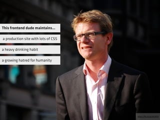 This frontend dude maintains…

a production site with lots of CSS

a heavy drinking habit

a growing hatred for humanity




                                     http://ﬂic.kr/p/5cCATU
 