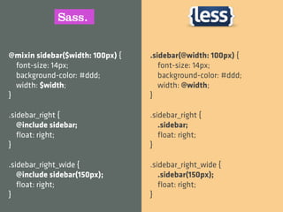 @mixin sidebar($width: 100px) {   .sidebar(@width: 100px) {
  font-size: 14px;                   font-size: 14px;
  background-color: #ddd;            background-color: #ddd;
  width: $width;                     width: @width;
}                                 }

.sidebar_right {                  .sidebar_right {
   @include sidebar;                 .sidebar;
   ﬂoat: right;                      ﬂoat: right;
}                                 }

.sidebar_right_wide {             .sidebar_right_wide {
   @include sidebar(150px);          .sidebar(150px);
   ﬂoat: right;                      ﬂoat: right;
}                                 }
 