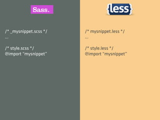 /* _mysnippet.scss */   /* mysnippet.less */
…                       …

/* style.scss */        /* style.less */
@import “mysnippet”     @import “mysnippet”
 