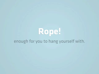 Rope!
enough for you to hang yourself with.
 