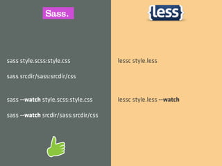 sass style.scss:style.css             lessc style.less

sass srcdir/sass:srcdir/css


sass --watch style.scss:style.css     lessc style.less --watch

sass --watch srcdir/sass:srcdir/css
 