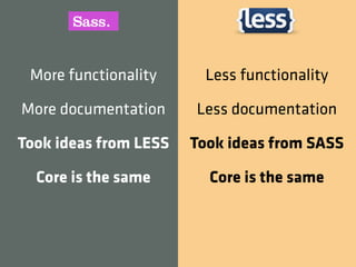 More functionality      Less functionality

More documentation     Less documentation

Took ideas from LESS   Took ideas from SASS

  Core is the same       Core is the same
 