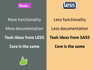 More functionality      Less functionality

More documentation     Less documentation

Took ideas from LESS   Took ideas from SASS

  Core is the same       Core is the same
 