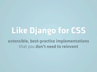 Like Django for CSS
extensible, best-practice implementations
     that you don’t need to reinvent
 