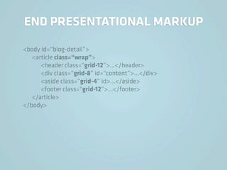 END PRESENTATIONAL MARKUP

<body id=“blog-detail”>
   <article class=“wrap”>
      <header class=“grid-12”>…</header>
      <div class=“grid-8” id=“content”>…</div>
      <aside class=“grid-4” id>…</aside>
      <footer class=“grid-12”>…</footer>
   </article>
</body>
 