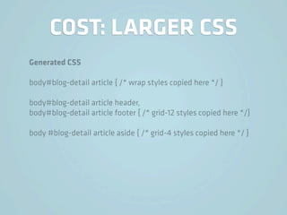 COST: LARGER CSS
Generated CSS

body#blog-detail article { /* wrap styles copied here */ }

body#blog-detail article header,
body#blog-detail article footer { /* grid-12 styles copied here */}

body #blog-detail article aside { /* grid-4 styles copied here */ }
 