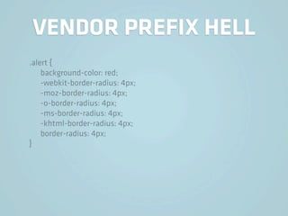 VENDOR PREFIX HELL
.alert {
    background-color: red;
    -webkit-border-radius: 4px;
    -moz-border-radius: 4px;
    -o-border-radius: 4px;
    -ms-border-radius: 4px;
    -khtml-border-radius: 4px;
    border-radius: 4px;
}
 