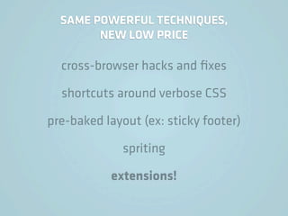 SAME POWERFUL TECHNIQUES,
        NEW LOW PRICE

  cross-browser hacks and ﬁxes

  shortcuts around verbose CSS

pre-baked layout (ex: sticky footer)

              spriting

           extensions!
 