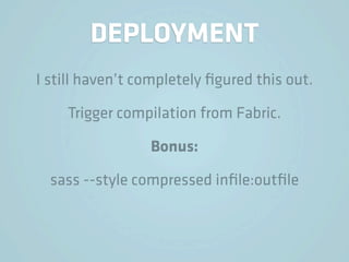DEPLOYMENT
I still haven’t completely ﬁgured this out.

    Trigger compilation from Fabric.

                 Bonus:

  sass --style compressed inﬁle:outﬁle
 